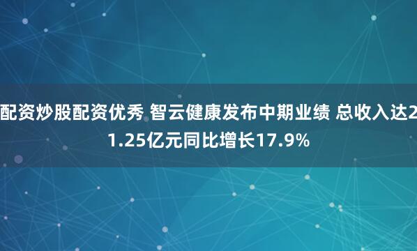 配資炒股配資優秀 智云健康發布中期業績 總收入達21.25億元同比增長17.9%